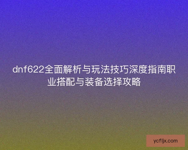 dnf622全面解析与玩法技巧深度指南职业搭配与装备选择攻略