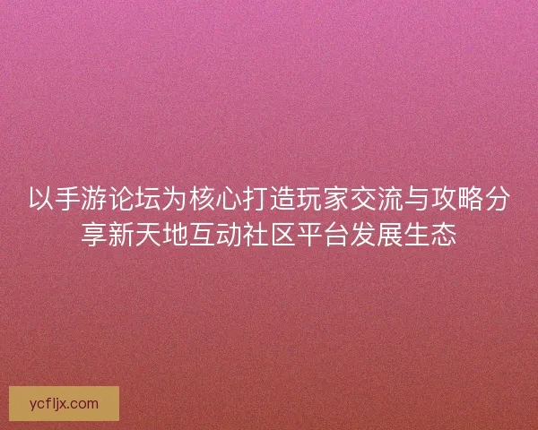 以手游论坛为核心打造玩家交流与攻略分享新天地互动社区平台发展生态